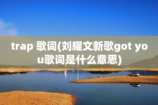 trap 歌词(刘耀文新歌got you歌词是什么意思)