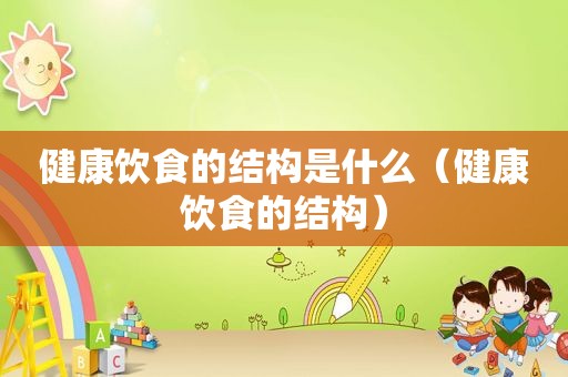 健康饮食的结构是什么（健康饮食的结构）