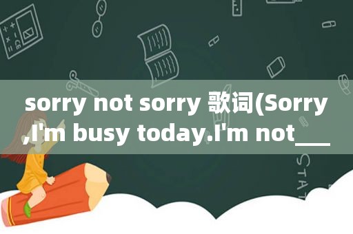 sorry not sorry 歌词(Sorry,I'm busy today.I'm not___________.横线上填反意词。()