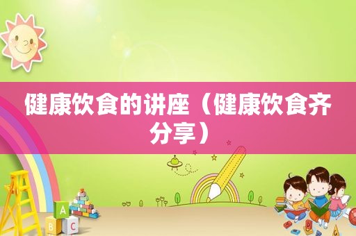 健康饮食的讲座（健康饮食齐分享）