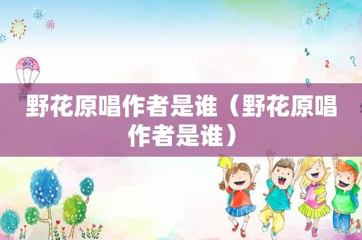 野花原唱作者是谁（野花原唱作者是谁）