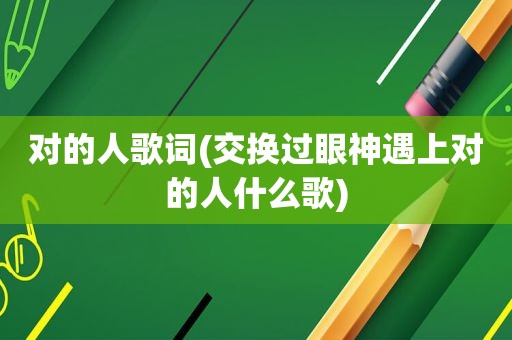 对的人歌词(交换过眼神遇上对的人什么歌)