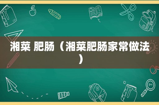 湘菜 肥肠（湘菜肥肠家常做法）