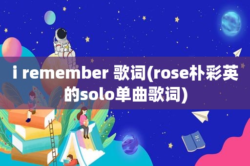 i remember 歌词(rose朴彩英的solo单曲歌词)