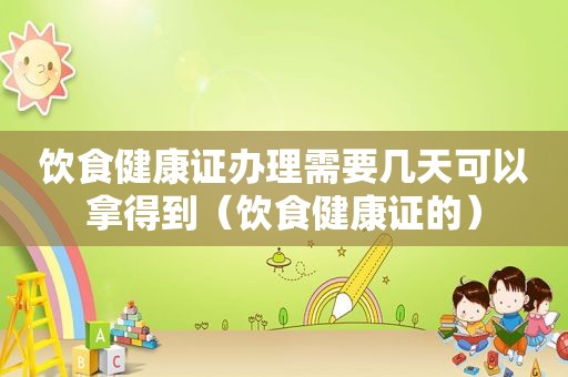 饮食健康证办理需要几天可以拿得到（饮食健康证的）