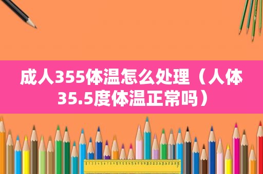 成人355体温怎么处理（人体35.5度体温正常吗）