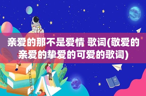 亲爱的那不是爱情 歌词(敬爱的亲爱的挚爱的可爱的歌词)