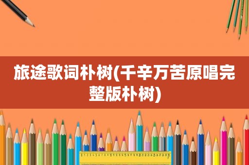 旅途歌词朴树(千辛万苦原唱完整版朴树)