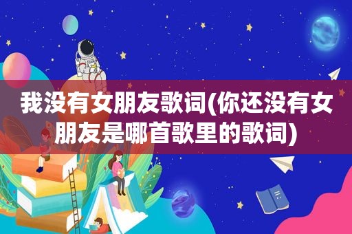我没有女朋友歌词(你还没有女朋友是哪首歌里的歌词)