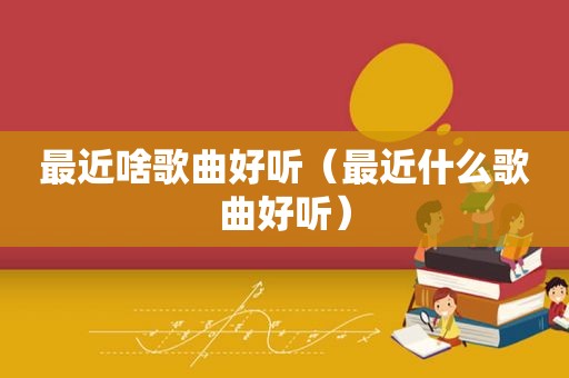 最近啥歌曲好听（最近什么歌曲好听）
