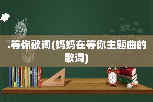 .等你歌词(妈妈在等你主题曲的歌词)
