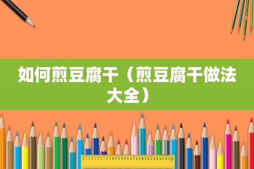 如何煎豆腐干（煎豆腐干做法大全）