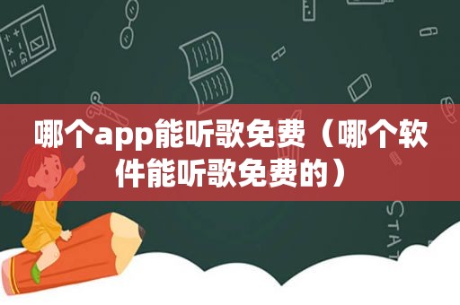 哪个app能听歌免费（哪个软件能听歌免费的）