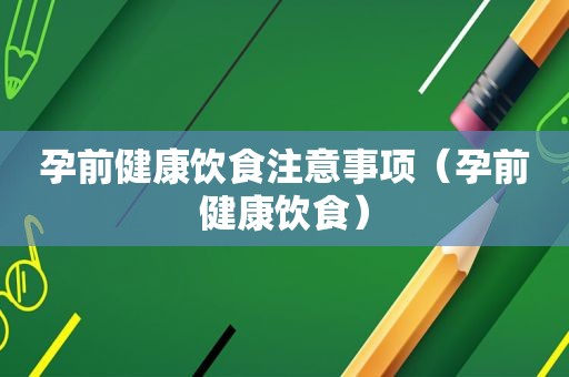 孕前健康饮食注意事项（孕前健康饮食）