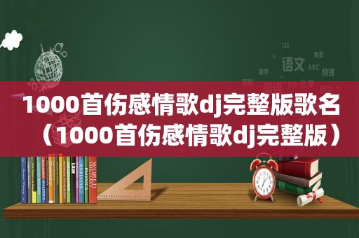 1000首伤感情歌dj完整版歌名（1000首伤感情歌dj完整版）