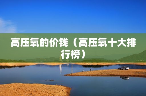高压氧的价钱（高压氧十大排行榜）
