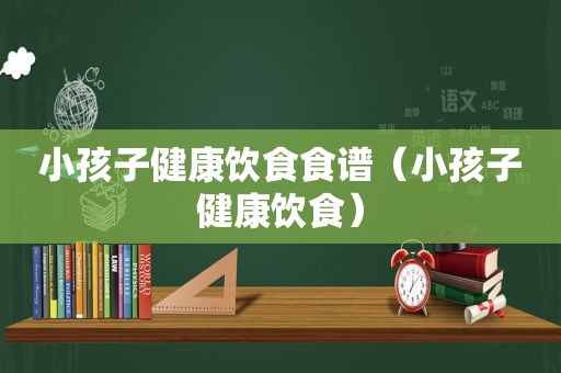 小孩子健康饮食食谱（小孩子健康饮食）