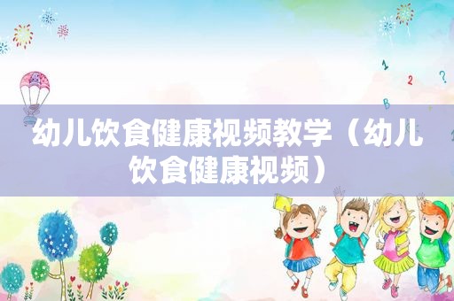 幼儿饮食健康视频教学（幼儿饮食健康视频）