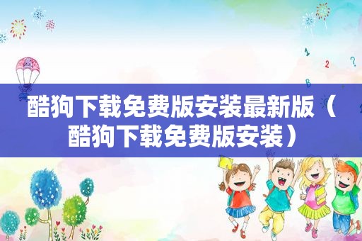 酷狗下载免费版安装最新版（酷狗下载免费版安装）