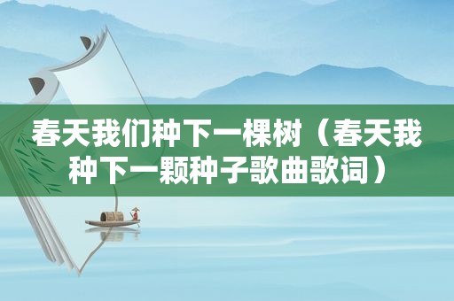 春天我们种下一棵树（春天我种下一颗种子歌曲歌词）