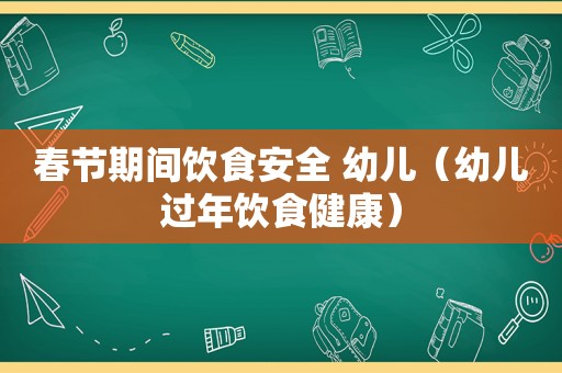 春节期间饮食安全 幼儿（幼儿过年饮食健康）