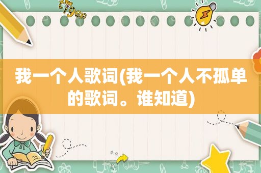 我一个人歌词(我一个人不孤单的歌词。谁知道)