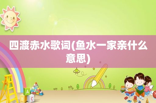 四渡赤水歌词(鱼水一家亲什么意思)