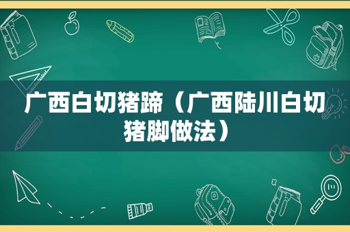 广西白切猪蹄（广西陆川白切猪脚做法）