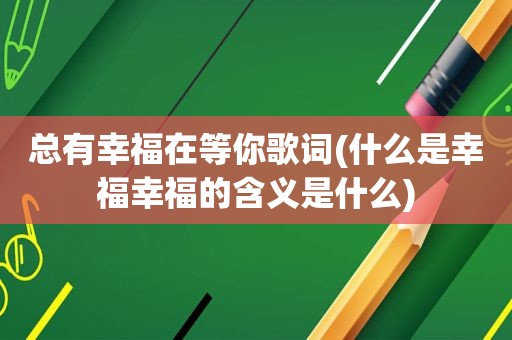 总有幸福在等你歌词(什么是幸福幸福的含义是什么)