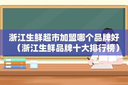 浙江生鲜超市加盟哪个品牌好（浙江生鲜品牌十大排行榜）