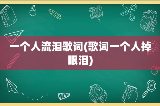 一个人流泪歌词(歌词一个人掉眼泪)