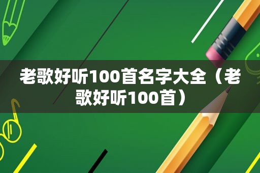 老歌好听100首名字大全（老歌好听100首）