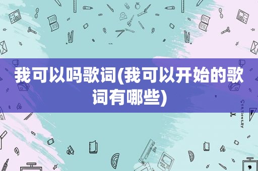 我可以吗歌词(我可以开始的歌词有哪些)