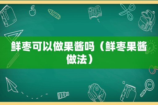 鲜枣可以做果酱吗（鲜枣果酱做法）