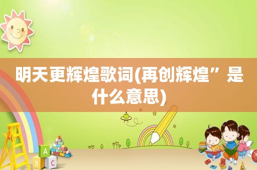 明天更辉煌歌词(再创辉煌”是什么意思)