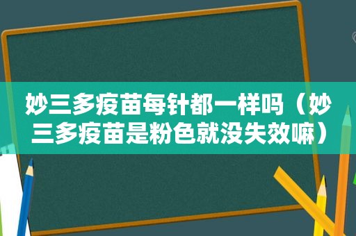 妙三多疫苗每针都一样吗（妙三多疫苗是粉色就没失效嘛）