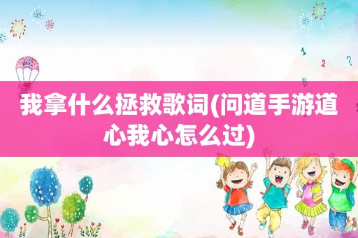 我拿什么拯救歌词(问道手游道心我心怎么过)