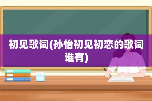 初见歌词(孙怡初见初恋的歌词谁有)