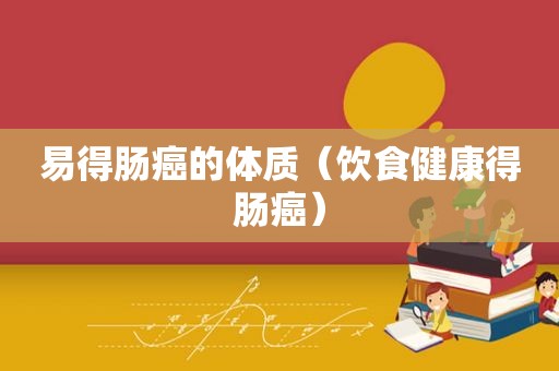 易得肠癌的体质（饮食健康得肠癌）