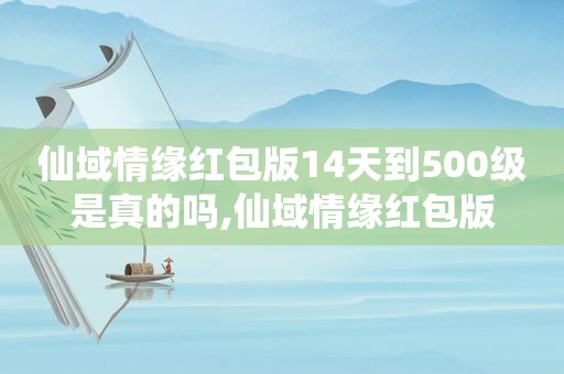 仙域情缘红包版14天到500级是真的吗,仙域情缘红包版