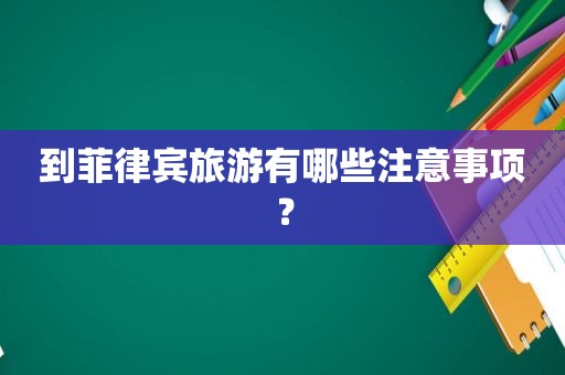 到菲律宾旅游有哪些注意事项? 到菲律宾旅游有哪些注意事项?