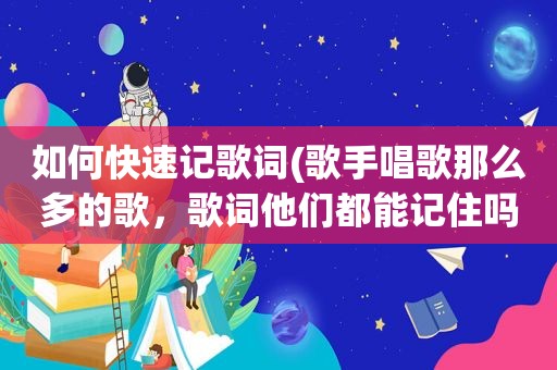 如何快速记歌词(歌手唱歌那么多的歌，歌词他们都能记住吗)