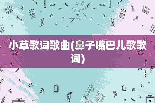 小草歌词歌曲(鼻子嘴巴儿歌歌词)