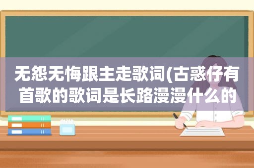 无怨无悔跟主走歌词(古惑仔有首歌的歌词是长路漫漫什么的)