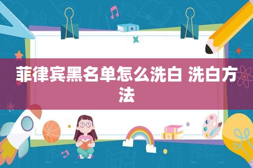 菲律宾黑名单怎么洗白 洗白方法 菲律宾黑名单怎么洗白 洗白方法