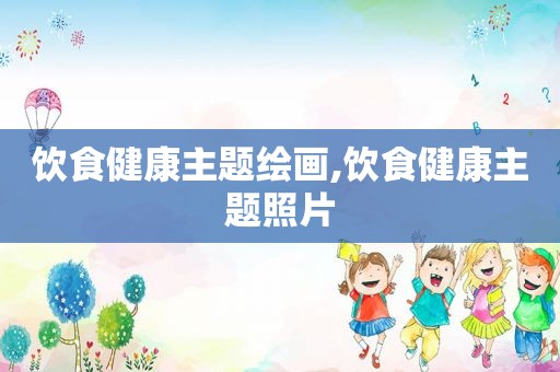 饮食健康主题绘画,饮食健康主题照片