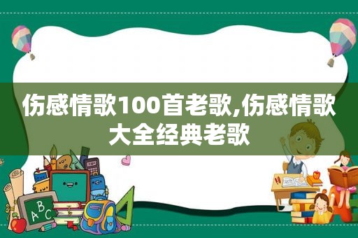 伤感情歌100首老歌,伤感情歌大全经典老歌