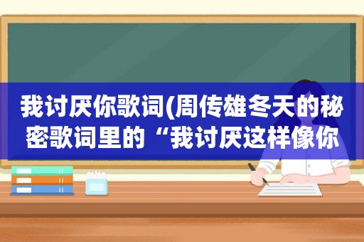 我讨厌你歌词(周传雄冬天的秘密歌词里的“我讨厌这样像你的自己”什么意思)