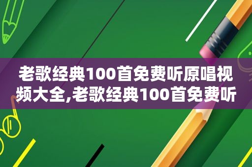 老歌经典100首免费听原唱视频大全,老歌经典100首免费听原唱视频