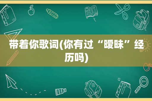 带着你歌词(你有过“暧昧”经历吗)